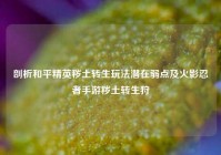 剖析和平精英秽土转生玩法潜在弱点及火影忍者手游秽土转生狩