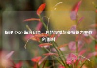 探秘 CSGO 海浪印花，独特视觉与竞技魅力并存的面料