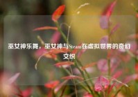 巫女神乐舞，巫女神与Steam在虚拟世界的奇幻交织