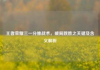 王者荣耀三一分推战术，破局致胜之关键及含义解析