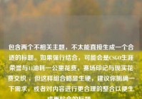 包含两个不相关主题，不太能直接生成一个合适的标题。如果强行结合，可能会是CSGO生涯荣誉与14油耗一公里花费，赛场印记与现实花费交织 ，但这样组合略显生硬，建议你明确一下需求，或者对内容进行更合理的整合以便生成更贴合的标题 。