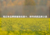笔记本品牌质量排名前十，探寻卓越品质之选