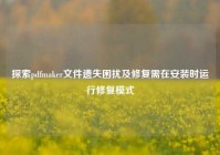 探索pdfmaker文件遗失困扰及修复需在安装时运行修复模式
