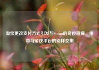 淘宝更改支付方式引发与Steam的奇妙碰撞，电商与游戏平台的别样交集