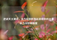 逆战天王测评，全方位剖析其在游戏中的王者实力及好用程度