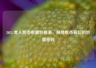 2025 年人民币收藏价格表，探寻纸币背后的价值密码