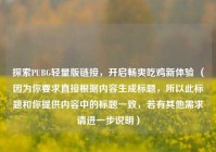 探索PUBG轻量版链接，开启畅爽吃鸡新体验 （因为你要求直接根据内容生成标题，所以此标题和你提供内容中的标题一致，若有其他需求请进一步说明）