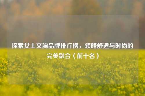 探索女士文胸品牌排行榜，领略舒适与时尚的完美融合（前十名）