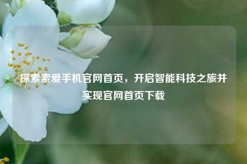探索索爱手机官网首页，开启智能科技之旅并实现官网首页下载