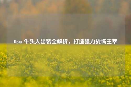 Dota 牛头人出装全解析，打造强力战场主宰