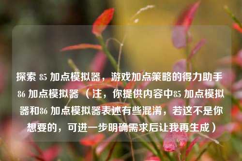 探索 85 加点模拟器,游戏加点策略的得力助手 86 加点模拟器 (注,你提供内容中85 加点模拟器和86 加点模拟器表述有些混淆,若这不是你想要的,可进一步明确需求后让我再生成)