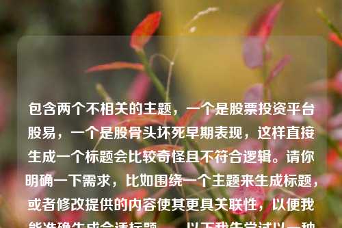包含两个不相关的主题，一个是股票投资平台股易，一个是股骨头坏死早期表现，这样直接生成一个标题会比较奇怪且不符合逻辑。请你明确一下需求，比如围绕一个主题来生成标题，或者修改提供的内容使其更具关联性，以便我能准确生成合适标题。，以下我先尝试以一种比较勉强关联的方式生成一个标题，股易与股骨头坏死早期表现，探索投资与健康背后的不同视野 ，你看看是否符合你心中所想，若不符合，请进一步说明情况。