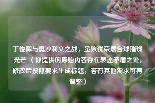 丁俊晖与奥沙利文之战,虽败犹荣展台球璀璨光芒 (你提供的原始内容存在表述矛盾之处,修改后按照要求生成标题,若有其他需求可再调整)