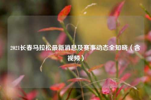 2021长春马拉松最新消息及赛事动态全知晓(含视频)