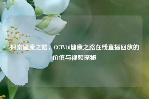 探索健康之路，CCTV10健康之路在线直播回放的价值与视频探秘