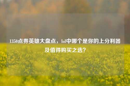 1350点券英雄大盘点，lol中哪个是你的上分利器及值得购买之选？