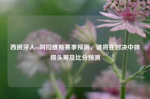 西班牙人vs阿拉维斯赛事预测，谁将在对决中拔得头筹及比分预测