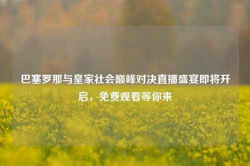 巴塞罗那与皇家社会巅峰对决直播盛宴即将开启，免费观看等你来