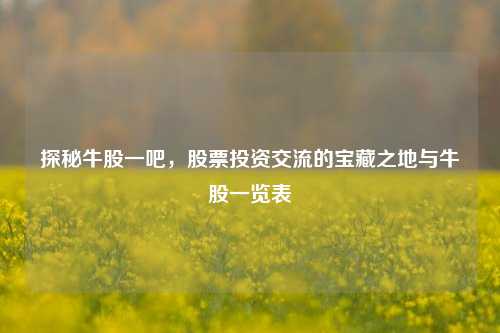 探秘牛股一吧，股票投资交流的宝藏之地与牛股一览表