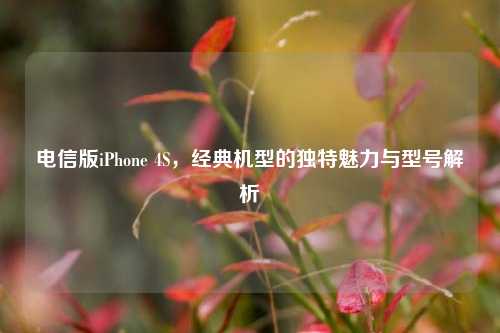 电信版iPhone 4S，经典机型的独特魅力与型号解析