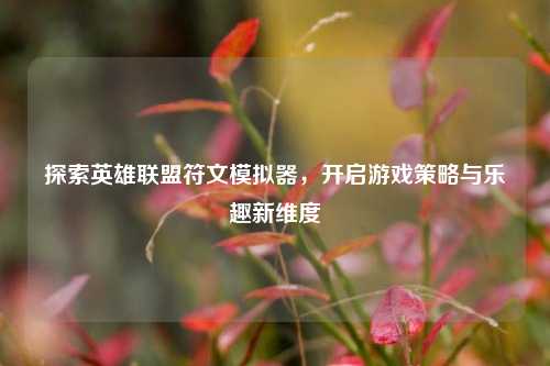 探索英雄联盟符文模拟器，开启游戏策略与乐趣新维度