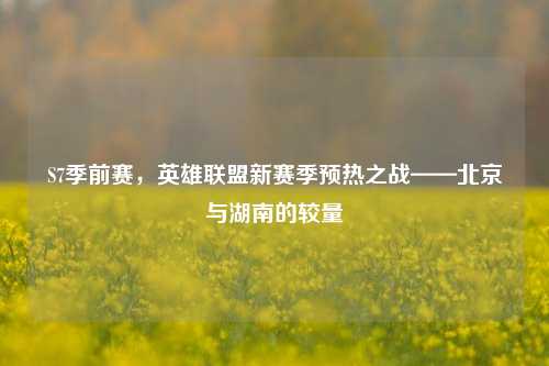 S7季前赛，英雄联盟新赛季预热之战——北京与湖南的较量