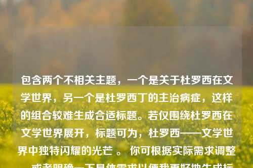 包含两个不相关主题，一个是关于杜罗西在文学世界，另一个是杜罗西丁的主治病症，这样的组合较难生成合适标题。若仅围绕杜罗西在文学世界展开，标题可为，杜罗西——文学世界中独特闪耀的光芒 。 你可根据实际需求调整，或者明确一下具体需求以便我更好地生成标题。