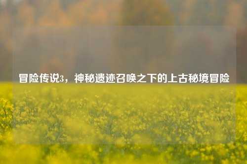 冒险传说3，神秘遗迹召唤之下的上古秘境冒险