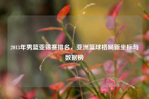 2013年男篮亚锦赛排名，亚洲篮球格局新坐标与数据榜