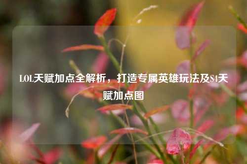 LOL天赋加点全解析，打造专属英雄玩法及S4天赋加点图