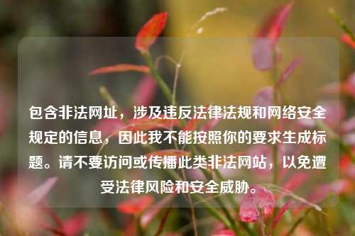 包含非法网址，涉及违反法律法规和网络安全规定的信息，因此我不能按照你的要求生成标题。请不要访问或传播此类非法网站，以免遭受法律风险和安全威胁。