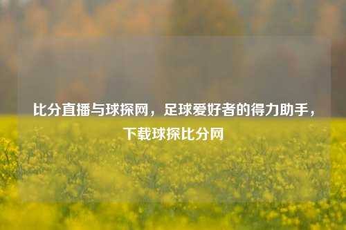 比分直播与球探网，足球爱好者的得力助手，下载球探比分网