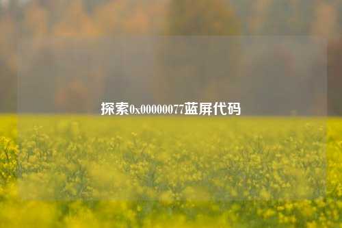探索0x00000077蓝屏代码
