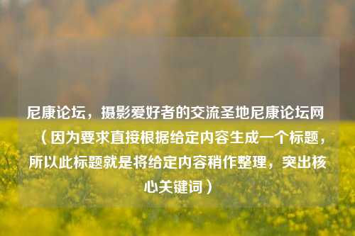 尼康论坛，摄影爱好者的交流圣地尼康论坛网 （因为要求直接根据给定内容生成一个标题，所以此标题就是将给定内容稍作整理，突出核心关键词）
