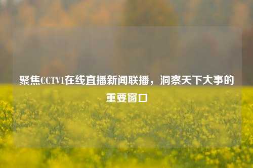 聚焦CCTV1在线直播新闻联播，洞察天下大事的重要窗口