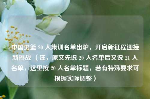 中国男篮 20 人集训名单出炉，开启新征程迎接新挑战 （注，原文先说 20 人名单后又说 21 人名单，这里按 20 人名单标题，若有特殊要求可根据实际调整）