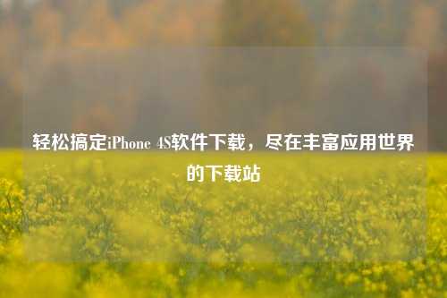 轻松搞定iPhone 4S软件下载,尽在丰富应用世界的下载站