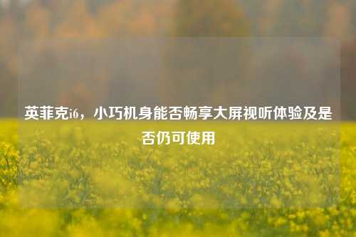 英菲克i6，小巧机身能否畅享大屏视听体验及是否仍可使用