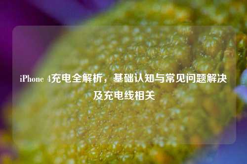 iPhone 4充电全解析，基础认知与常见问题解决及充电线相关