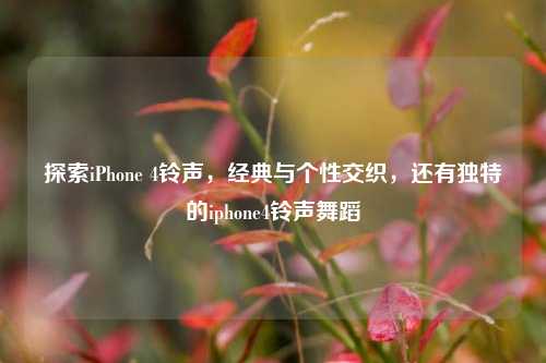 探索iPhone 4铃声，经典与个性交织，还有独特的iphone4铃声舞蹈