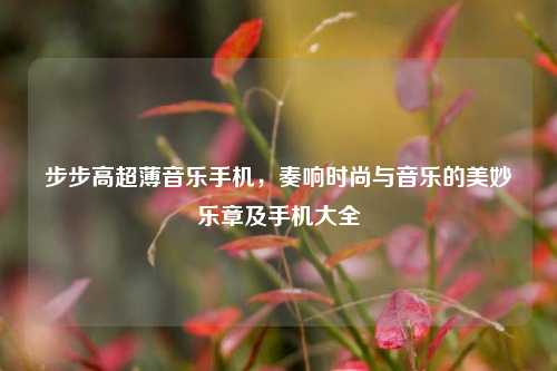 步步高超薄音乐手机，奏响时尚与音乐的美妙乐章及手机大全