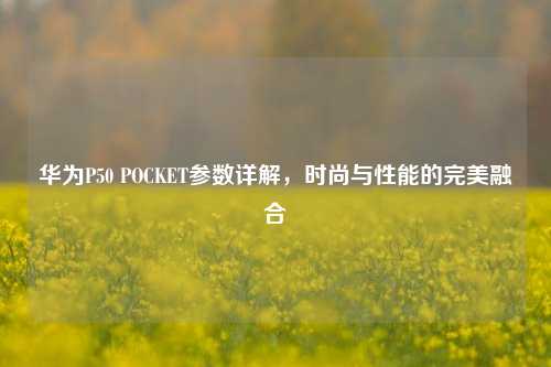 华为P50 POCKET参数详解，时尚与性能的完美融合