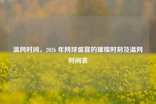 温网时间,2026 年网球盛宴的璀璨时刻及温网时间表