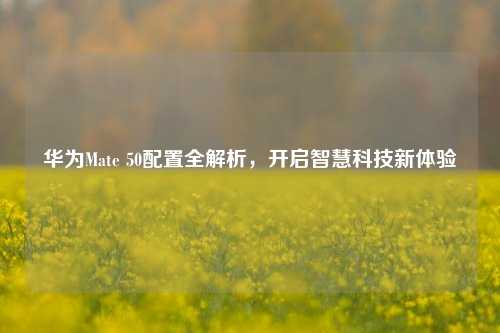 华为Mate 50配置全解析，开启智慧科技新体验