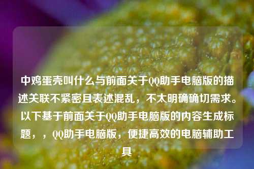 中鸡蛋壳叫什么与前面关于QQ助手电脑版的描述关联不紧密且表述混乱，不太明确确切需求。以下基于前面关于QQ助手电脑版的内容生成标题，，QQ助手电脑版，便捷高效的电脑辅助工具