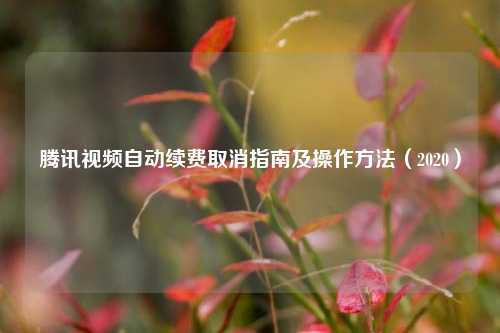 腾讯视频自动续费取消指南及操作方法(2020)