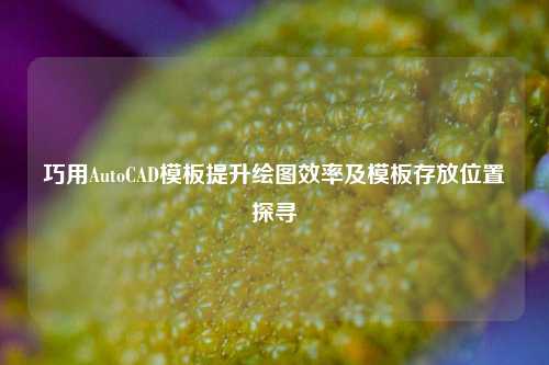 巧用AutoCAD模板提升绘图效率及模板存放位置探寻