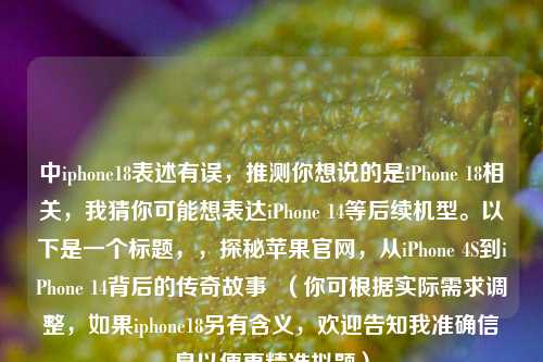 中iphone18表述有误，推测你想说的是iPhone 18相关，我猜你可能想表达iPhone 14等后续机型。以下是一个标题，，探秘苹果官网，从iPhone 4S到iPhone 14背后的传奇故事  （你可根据实际需求调整，如果iphone18另有含义，欢迎告知我准确信息以便更精准拟题）