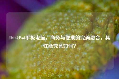 ThinkPad平板电脑，商务与便携的完美融合，其性能究竟如何？