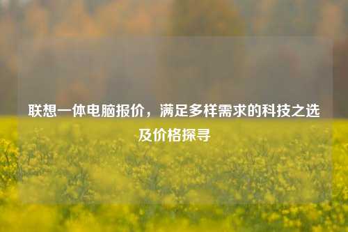 联想一体电脑报价，满足多样需求的科技之选及价格探寻